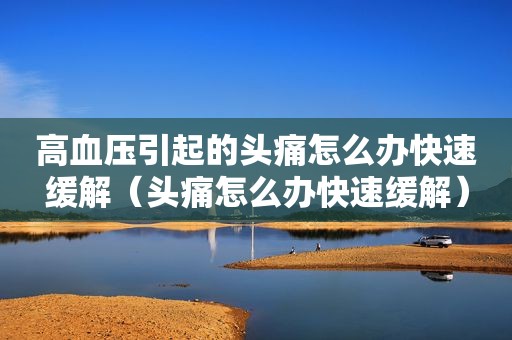 高血压引起的头痛怎么办快速缓解（头痛怎么办快速缓解）