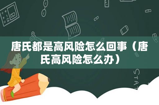 唐氏都是高风险怎么回事（唐氏高风险怎么办）