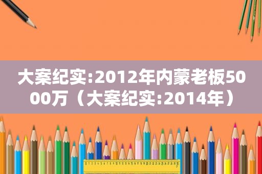 大案纪实:2012年内蒙老板5000万（大案纪实:2014年）