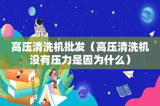 高压清洗机批发（高压清洗机没有压力是因为什么）