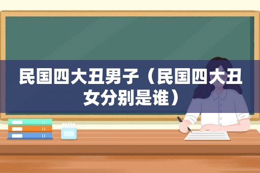 民国四大丑男子（民国四大丑女分别是谁）