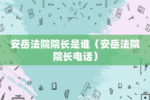 安岳法院院长是谁（安岳法院院长电话）