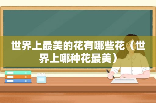 世界上最美的花有哪些花（世界上哪种花最美）
