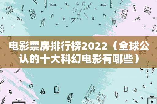 电影票房排行榜2022（全球公认的十大科幻电影有哪些）