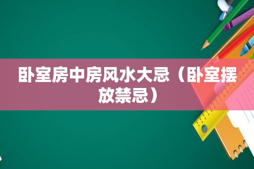 卧室房中房风水大忌（卧室摆放禁忌）