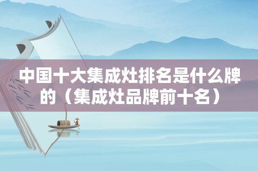 中国十大集成灶排名是什么牌的（集成灶品牌前十名）