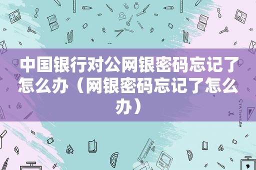 中国银行对公网银密码忘记了怎么办（网银密码忘记了怎么办）