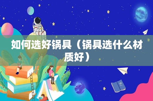 如何选好锅具（锅具选什么材质好）