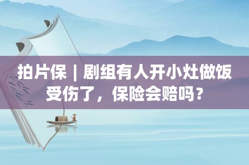 拍片保︱剧组有人开小灶做饭受伤了，保险会赔吗？