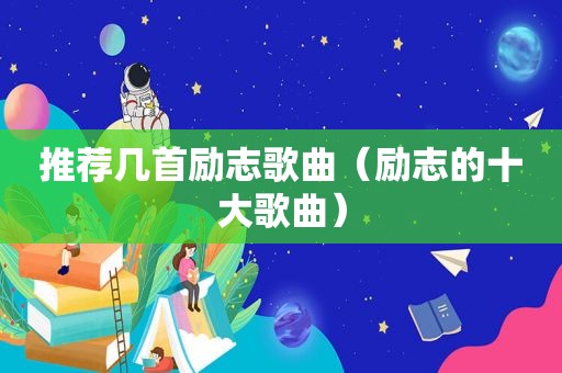 推荐几首励志歌曲（励志的十大歌曲）
