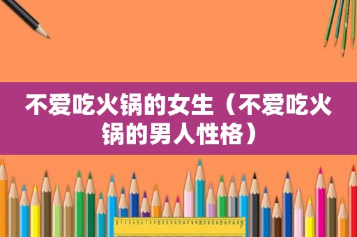 不爱吃火锅的女生（不爱吃火锅的男人性格）