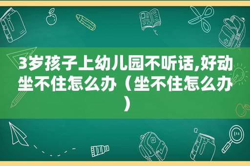 3岁孩子上幼儿园不听话,好动坐不住怎么办（坐不住怎么办）