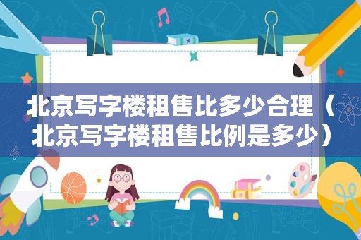 北京写字楼租售比多少合理（北京写字楼租售比例是多少）