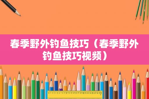 春季野外钓鱼技巧（春季野外钓鱼技巧视频）