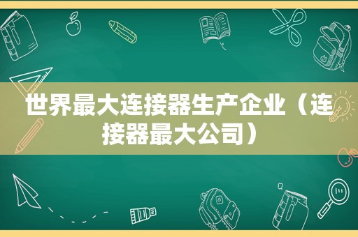 世界最大连接器生产企业（连接器最大公司）
