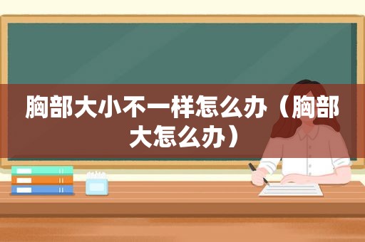 胸部大小不一样怎么办（胸部大怎么办）