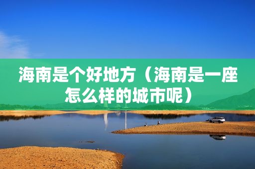 海南是个好地方（海南是一座怎么样的城市呢）