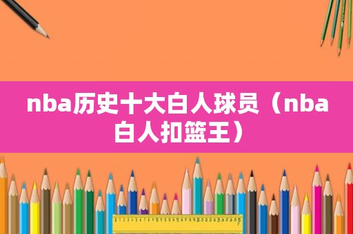 nba历史十大白人球员（nba白人扣篮王）