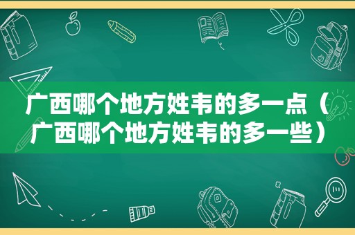 广西哪个地方姓韦的多一点（广西哪个地方姓韦的多一些）
