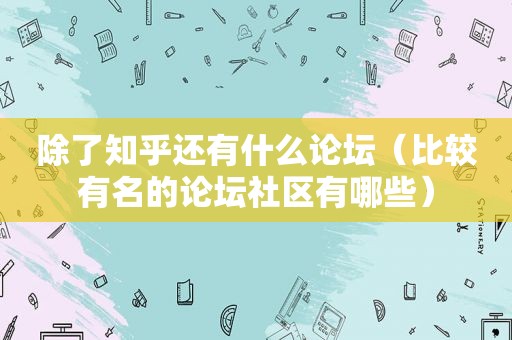 除了知乎还有什么论坛（比较有名的论坛社区有哪些）