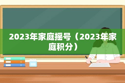 2023年家庭摇号（2023年家庭积分）