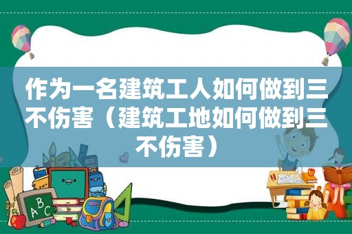 作为一名建筑工人如何做到三不伤害（建筑工地如何做到三不伤害）