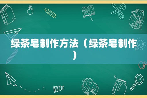 绿茶皂制作方法（绿茶皂制作）