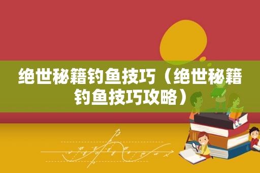 绝世秘籍钓鱼技巧（绝世秘籍钓鱼技巧攻略）
