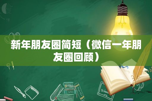 新年朋友圈简短（微信一年朋友圈回顾）
