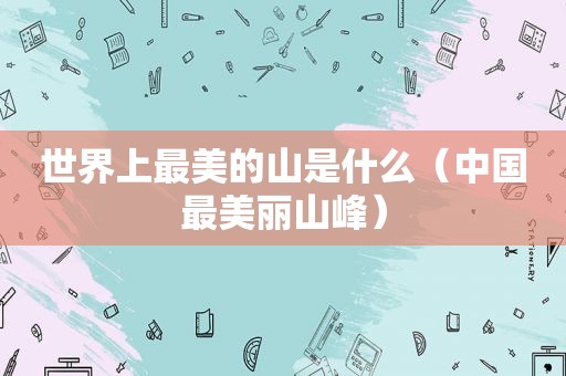 世界上最美的山是什么（中国最美丽山峰）