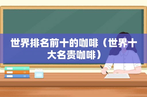 世界排名前十的咖啡（世界十大名贵咖啡）