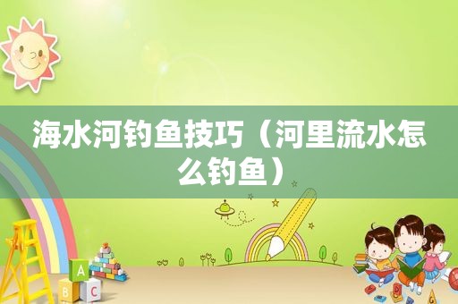 海水河钓鱼技巧（河里流水怎么钓鱼）