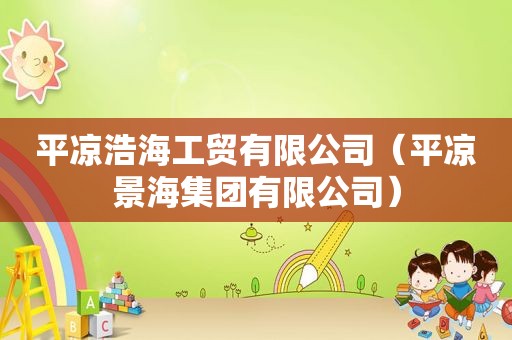 平凉浩海工贸有限公司（平凉景海集团有限公司）