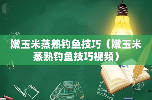 嫩玉米蒸熟钓鱼技巧（嫩玉米蒸熟钓鱼技巧视频）