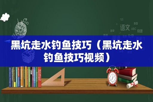 黑坑走水钓鱼技巧（黑坑走水钓鱼技巧视频）