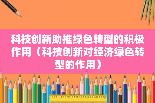 科技创新助推绿色转型的积极作用（科技创新对经济绿色转型的作用）
