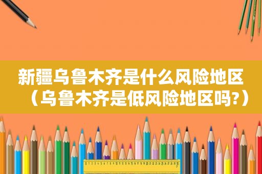 新疆乌鲁木齐是什么风险地区（乌鲁木齐是低风险地区吗?）
