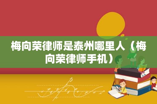 梅向荣律师是泰州哪里人（梅向荣律师手机）