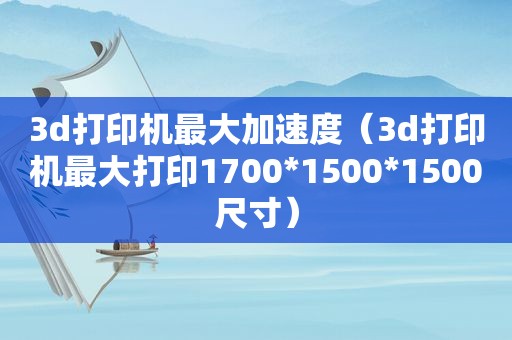 3d打印机最大加速度（3d打印机最大打印1700*1500*1500尺寸）