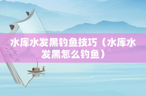 水库水发黑钓鱼技巧（水库水发黑怎么钓鱼）