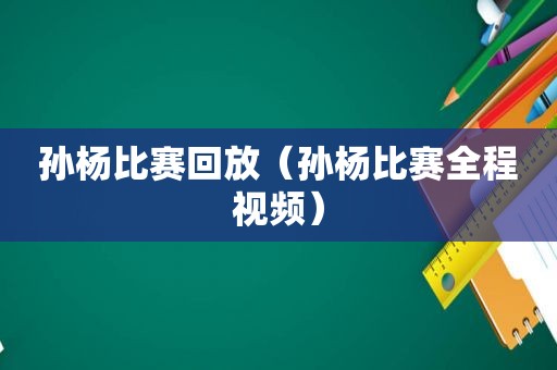 孙杨比赛回放（孙杨比赛全程视频）