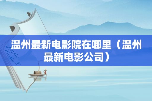 温州最新电影院在哪里（温州最新电影公司）