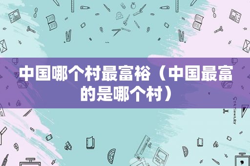 中国哪个村最富裕（中国最富的是哪个村）