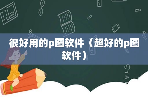 很好用的p图软件（超好的p图软件）