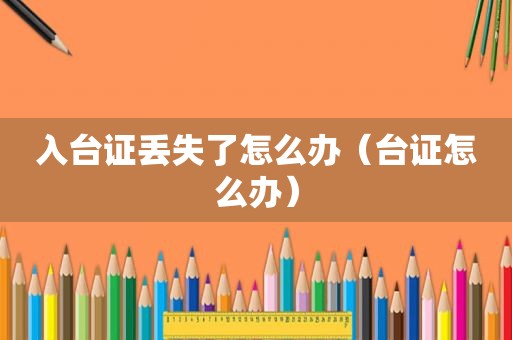 入台证丢失了怎么办（台证怎么办）