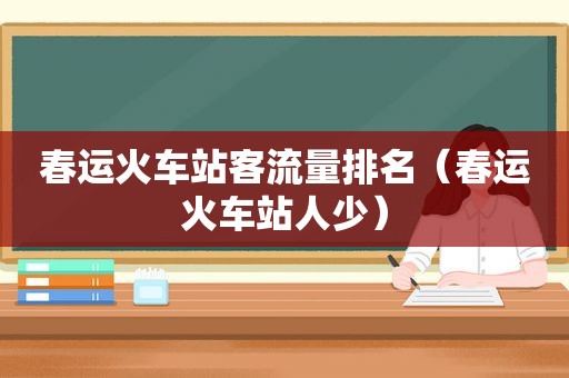 春运火车站客流量排名（春运火车站人少）