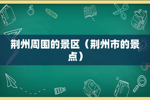 荆州周围的景区（荆州市的景点）