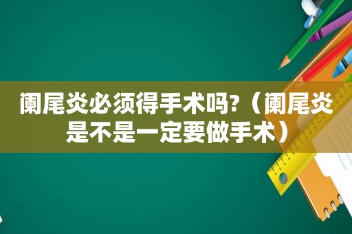 阑尾炎必须得手术吗?（阑尾炎是不是一定要做手术）