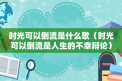 时光可以倒流是什么歌（时光可以倒流是人生的不幸辩论）