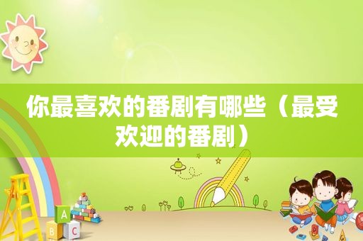 你最喜欢的番剧有哪些（最受欢迎的番剧）